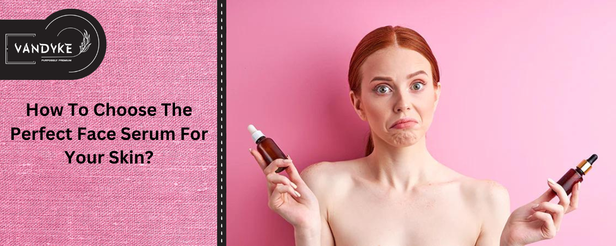 How To Choose The Perfect Face Serum For Your Skin - Vandyke