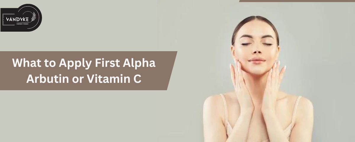 What to apply first Alpha Arbutin or Vitamin C - vandyke